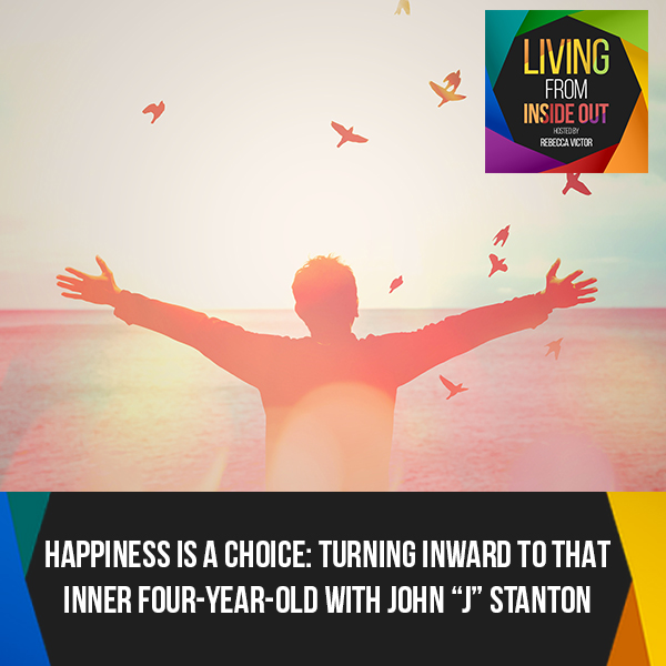 Happiness Is A Choice: Turning Inward To That Inner Four-Year-Old With John “J” Stanton